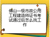 佛山一级市政公用工程建造师证书考试通过后怎么找工作