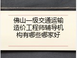 佛山一级交通运输造价工程师辅导机构有哪些哪家好