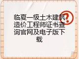 临夏一级土木建筑造价工程师证书查询官网及电子版下载