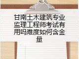 甘南土木建筑专业监理工程师考试有用吗难度如何含金量