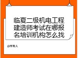 临夏二级机电工程建造师考试在哪报名培训机构怎么找