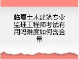 临夏土木建筑专业监理工程师考试有用吗难度如何含金量
