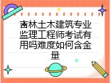 吉林土木建筑专业监理工程师考试有用吗难度如何含金量