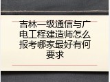 吉林一级通信与广电工程建造师怎么报考哪家最好有何要求