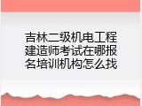 吉林二级机电工程建造师考试在哪报名培训机构怎么找