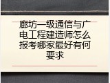 廊坊一级通信与广电工程建造师怎么报考哪家最好有何要求