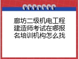 廊坊二级机电工程建造师考试在哪报名培训机构怎么找