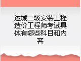 运城二级安装工程造价工程师考试具体有哪些科目和内容