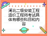 河北二级安装工程造价工程师考试具体有哪些科目和内容