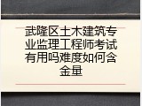 武隆区土木建筑专业监理工程师考试有用吗难度如何含金量