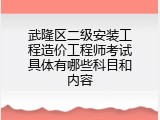 武隆区二级安装工程造价工程师考试具体有哪些科目和内容