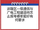 武隆区一级通信与广电工程建造师怎么报考哪家最好有何要求