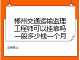 郴州交通运输监理工程师可以挂靠吗一般多少钱一个月