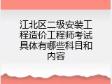 江北区二级安装工程造价工程师考试具体有哪些科目和内容