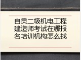 自贡二级机电工程建造师考试在哪报名培训机构怎么找