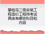 攀枝花二级安装工程造价工程师考试具体有哪些科目和内容