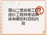 眉山二级安装工程造价工程师考试具体有哪些科目和内容