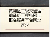 黄浦区二级交通运输造价工程师网上报名服务平台网址多少