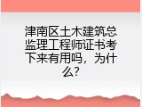 津南区土木建筑总监理工程师证书考下来有用吗，为什么？