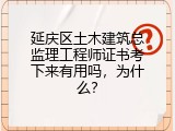 延庆区土木建筑总监理工程师证书考下来有用吗，为什么？