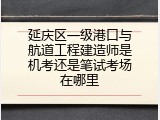 延庆区一级港口与航道工程建造师是机考还是笔试考场在哪里
