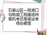 石景山区一级港口与航道工程建造师是机考还是笔试考场在哪里