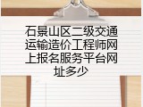 石景山区二级交通运输造价工程师网上报名服务平台网址多少
