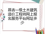 昌吉一级土木建筑造价工程师网上报名服务平台网址多少