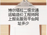 博尔塔拉二级交通运输造价工程师网上报名服务平台网址多少