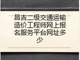 昌吉二级交通运输造价工程师网上报名服务平台网址多少
