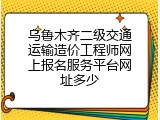 乌鲁木齐二级交通运输造价工程师网上报名服务平台网址多少