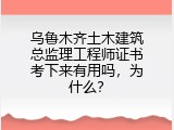 乌鲁木齐土木建筑总监理工程师证书考下来有用吗，为什么？