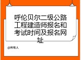 呼伦贝尔二级公路工程建造师报名和考试时间及报名网址