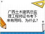 广西土木建筑总监理工程师证书考下来有用吗，为什么？