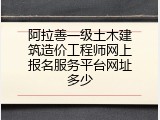 阿拉善一级土木建筑造价工程师网上报名服务平台网址多少