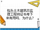 包头土木建筑总监理工程师证书考下来有用吗，为什么？