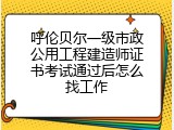 呼伦贝尔一级市政公用工程建造师证书考试通过后怎么找工作