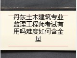 丹东土木建筑专业监理工程师考试有用吗难度如何含金量