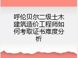 呼伦贝尔二级土木建筑造价工程师如何考取证书难度分析