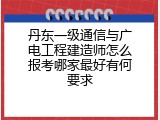 丹东一级通信与广电工程建造师怎么报考哪家最好有何要求