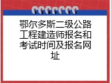 鄂尔多斯二级公路工程建造师报名和考试时间及报名网址