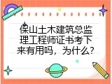 保山土木建筑总监理工程师证书考下来有用吗，为什么？