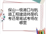 保山一级港口与航道工程建造师是机考还是笔试考场在哪里