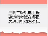 三明二级机电工程建造师考试在哪报名培训机构怎么找