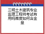 三明土木建筑专业监理工程师考试有用吗难度如何含金量