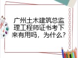 广州土木建筑总监理工程师证书考下来有用吗，为什么？