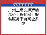 广州二级交通运输造价工程师网上报名服务平台网址多少
