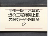荆州一级土木建筑造价工程师网上报名服务平台网址多少