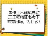 焦作土木建筑总监理工程师证书考下来有用吗，为什么？