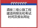 酒泉二级公路工程建造师报名和考试时间及报名网址